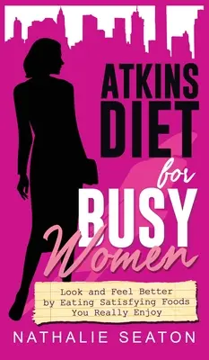 Atkinsova diéta pre zaneprázdnené ženy: Vyzerajte a cíťte sa lepšie, keď budete jesť sýte jedlá, ktoré vám naozaj chutia - Atkins Diet for Busy Women: Look and Feel Better by Eating Satisfying Foods You Really Enjoy