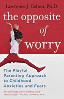 Opak obáv: Hravý rodičovský prístup k detským obavám a strachom - The Opposite of Worry: The Playful Parenting Approach to Childhood Anxieties and Fears
