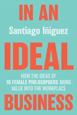 V ideálnom biznise: Ako myšlienky 10 filozofiek prinášajú hodnotu na pracovisko - In an Ideal Business: How the Ideas of 10 Female Philosophers Bring Value Into the Workplace