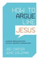 Ako argumentovať ako Ježiš: Učte sa presviedčať od najväčšieho komunikátora histórie - How to Argue Like Jesus: Learning Persuasion from History's Greatest Communicator