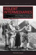 Násilní sprostredkovatelia: Africkí vojaci, dobývanie a každodenný kolonializmus v nemeckej východnej Afrike - Violent Intermediaries: African Soldiers, Conquest, and Everyday Colonialism in German East Africa