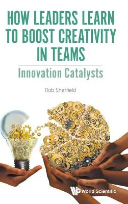 Ako sa lídri učia zvyšovať kreativitu v tímoch: Katalyzátory inovácií - How Leaders Learn to Boost Creativity in Teams: Innovation Catalysts