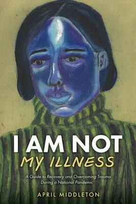 Ja nie som moja choroba: Príručka na zotavenie a prekonanie traumy počas národnej pandémie - I Am Not My Illness: A Guide to Recovery and Overcoming Trauma During a National Pandemic