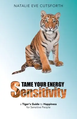 Skroťte svoju energetickú citlivosť: Tigrí sprievodca šťastím pre citlivých ľudí - Tame Your Energy Sensitivity: A Tiger's Guide to Happiness for Sensitive People