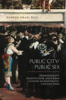 Verejné mesto/verejný sex: Homosexualita, prostitúcia a mestská kultúra v Paríži devätnásteho storočia - Public City/Public Sex: Homosexuality, Prostitution, and Urban Culture in Nineteenth-Century Paris