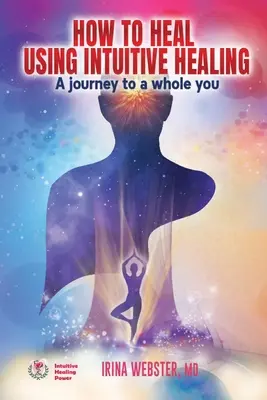 Ako sa liečiť pomocou intuitívneho liečiteľstva: Cesta k celistvému ja: Cesta k celému sebe - How to Heal Using Intuitive Healing: A journey to a whole you: A journey to a whole you