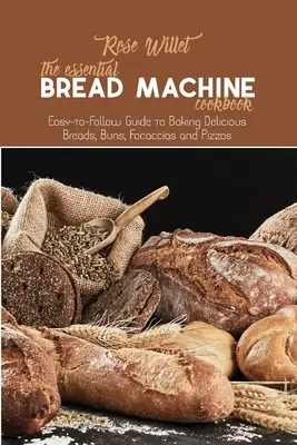 Základná kuchárska kniha pre stroj na chlieb: Chlebový kuchár: Jednoduchý návod na pečenie lahodných chlebov, žemlí, fokolád a pizze - The Essential Bread Machine Cookbook: Easy-to-Follow Guide to Baking Delicious Breads, Buns, Focaccias and Pizzas