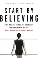 Začni tým, že uveríš: Zločiny Larryho Nassara, inštitúcie, ktoré mu to umožnili, a odvážne ženy, ktoré zastavili netvora - Start by Believing: Larry Nassar's Crimes, the Institutions That Enabled Him, and the Brave Women Who Stopped a Monster