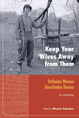 Držte svoje manželky od nich ďalej: Ortodoxné ženy, neortodoxné túžby: An Anthology - Keep Your Wives Away from Them: Orthodox Women, Unorthodox Desires: An Anthology