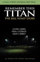 Zapamätaj si tohto Titána: Príbeh Billa Yoasta: Príbeh Yoastu: Poučenie z cesty slávneho trénera, ako ho vyrozprával Steve Sullivan - Remember This Titan: The Bill Yoast Story: Lessons Learned from a Celebrated Coach's Journey As Told to Steve Sullivan