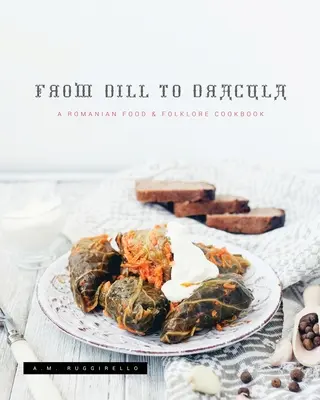Od kôpru po Draculu: Dracula: rumunská kuchárska kniha o jedle a folklórech - From Dill To Dracula: A Romanian Food & Folklore Cookbook