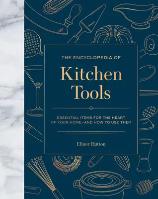 Encyklopédia kuchynských nástrojov: Kuchynská encyklopédia: základné predmety pre srdce vášho domova a ako ich používať - The Encyclopedia of Kitchen Tools: Essential Items for the Heart of Your Home, and How to Use Them