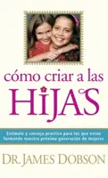 Cmo Criar a Las Hijas: Estmulo Y Consejo Prctico Para Los Que Estn Formando Nuestra Prxima Generacin de Mujeres = Výchova dievčat - Cmo Criar a Las Hijas: Estmulo Y Consejo Prctico Para Los Que Estn Formando Nuestra Prxima Generacin de Mujeres = Bringing Up Girls