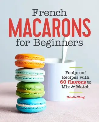 Francúzske makaróny pre začiatočníkov: Vydarené recepty so 60 príchuťami na miešanie a kombinovanie - French Macarons for Beginners: Foolproof Recipes with 60 Flavors to Mix and Match