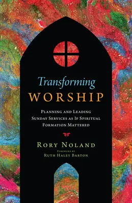 Premena uctievania: Plánovanie a vedenie nedeľných bohoslužieb, akoby záležalo na duchovnej formácii - Transforming Worship: Planning and Leading Sunday Services as If Spiritual Formation Mattered