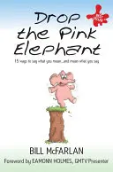 Odhoďte ružového slona: Vydajte sa na cestu: 15 spôsobov, ako povedať, čo si myslíte - a myslieť vážne, čo hovoríte - Drop the Pink Elephant: 15 Ways to Say What You Mean - And Mean What You Say