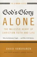 Samotná Božia sláva - majestátne srdce kresťanskej viery a života: A prečo je to stále dôležité? - God's Glory Alone---The Majestic Heart of Christian Faith and Life: What the Reformers Taught...and Why It Still Matters
