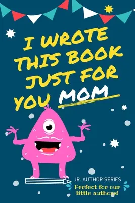 Túto knihu som napísal len pre teba, mami! Vyplňte prázdnu knihu pre mamu/Deň matiek/narodeniny a Vianoce pre mladších autorov alebo len na vyjadrenie lásky - I Wrote This Book Just For You Mom!: Fill In The Blank Book For Mom/Mother's Day/Birthday's And Christmas For Junior Authors Or To Just Say They Love