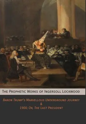 Prorocké diela Ingersolla Lockwooda: 1900; Or, The Last President - The Prophetic Works of Ingersoll Lockwood: Baron Trump's Marvellous Underground Journey & 1900; Or, The Last President