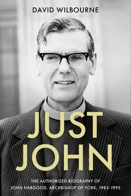 Just John: Autorizovaný životopis Johna Habgooda, arcibiskupa Yorku, 1983 - 1995 - Just John: The Authorized Biography of John Habgood, Archbishop of York, 1983-1995