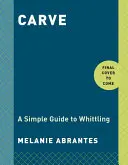 Carve (Vyrezávanie): Krájanie: jednoduchý sprievodca bielením (Carving: A Simple Guide to Whittling) - Carve: A Simple Guide to Whittling