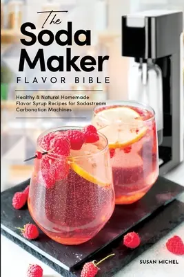 The Soda Maker Flavor Bible: The Soda Maker Flavor Bible: Zdravé a prírodné recepty na domáce ochucovacie sirupy pre sýtiace prístroje Sodastream - The Soda Maker Flavor Bible: Healthy and Natural Homemade Flavor Syrup Recipes for Sodastream Carbonation Machines