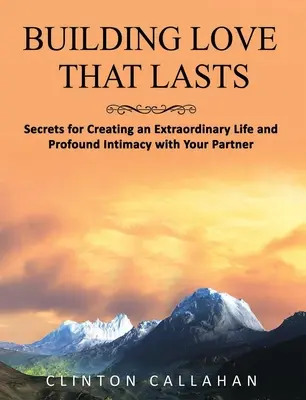 Budovanie lásky, ktorá pretrváva: Tajomstvo vytvorenia výnimočného života a hlbokej intimity s partnerom - Building Love That Lasts: Secrets for Creating an Extraordinary Life and Profound Intimacy with Your Partner