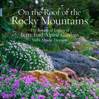 Na streche Skalistých hôr: Vailský alpský poklad: botanický odkaz alpských záhrad Betty Fordovej - On the Roof of the Rocky Mountains: The Botanical Legacy of Betty Ford Alpine Gardens, Vail's Alpine Treasure