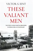 Títo udatní muži: Príbeh ôsmich britských vojakov v druhej svetovej vojne na Ďalekom východe - These Valiant Men: The Story of Eight British Servicemen in World War II in the Far East