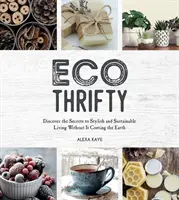 Eco-Thrifty - Objavte tajomstvo štýlového a udržateľného života bez toho, aby to stálo Zem, vrátane upcyklácie, recyklácie, úsporných identít - Eco-Thrifty - Discover the Secrets to Stylish and Sustainable Living Without it Costing the Earth, Including Upcycling, Recycling, Budget-Friendly Id