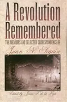 Spomienka na revolúciu: Segun: spomienky a vybraná korešpondencia Juana N. - A Revolution Remembered: The Memoirs and Selected Correspondence of Juan N. Segun