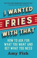 Chcel som k tomu hranolky: Ako si vypýtať, čo chcete, a dostať, čo potrebujete - I Wanted Fries with That: How to Ask for What You Want and Get What You Need
