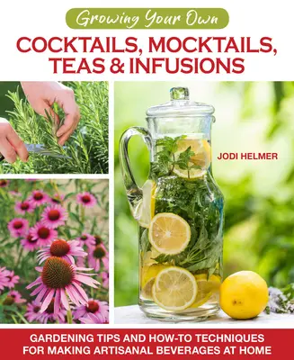 Vypestujte si vlastné koktaily, mocktaily, čaje a nápoje: Záhradnícke tipy a techniky na výrobu remeselných nápojov v domácnosti - Growing Your Own Cocktails, Mocktails, Teas & Infusions: Gardening Tips and How-To Techniques for Making Artisanal Beverages at Home