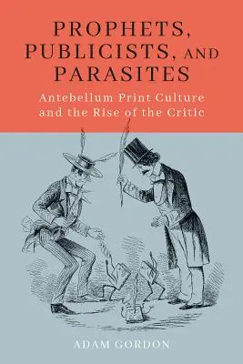 Proroci, publicisti a paraziti: Antebellum Print Culture and the Rise of the Critic - Prophets, Publicists, and Parasites: Antebellum Print Culture and the Rise of the Critic