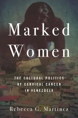 Poznamenané ženy: Kultúrna politika rakoviny krčka maternice vo Venezuele - Marked Women: The Cultural Politics of Cervical Cancer in Venezuela