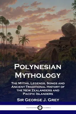 Polynézska mytológia: Mýty, legendy, piesne a starobylé tradície Novozélanďanov a obyvateľov tichomorských ostrovov - Polynesian Mythology: The Myths, Legends, Songs and Ancient Traditional History of the New Zealanders and Pacific Islanders
