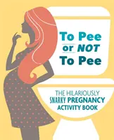 Močiť či nemočiť: Vtipne chrapľavá kniha aktivít o tehotenstve - To Pee or Not to Pee: The Hilariously Snarky Pregnancy Activity Book