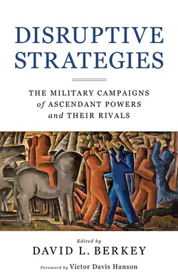 Disruptive Strategies: Vojenské kampane nastupujúcich mocností a ich rivalov - Disruptive Strategies: The Military Campaigns of Ascendant Powers and Their Rivals