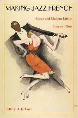 Vytváranie džezu vo francúzštine: Hudba a moderný život v medzivojnovom Paríži - Making Jazz French: Music and Modern Life in Interwar Paris