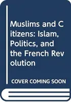 Moslimovia a občania: Islam, politika a Francúzska revolúcia - Muslims and Citizens: Islam, Politics, and the French Revolution