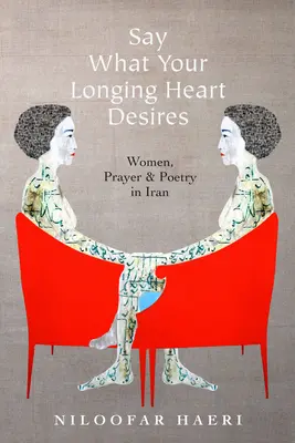 Povedz, po čom túži tvoje srdce: Ženy, modlitba a poézia v Iráne - Say What Your Longing Heart Desires: Women, Prayer, and Poetry in Iran