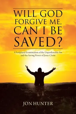 Will God Forgive Me, Can I Be Saved? A Scriptural Examination of the Unpardonable Sin and Saving Power of Jesus Christ - Will God Forgive Me, Can I Be Saved?: A Scriptural Examination of the Unpardonable Sin and the Saving Power of Jesus Christ