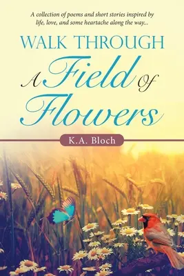 Prechádzka poľom kvetov: Vydanie zbierky básní a krátkych príbehov inšpirovaných životom, láskou a bolesťami srdca na ceste... - Walk Through a Field of Flowers: A Collection of Poems and Short Stories Inspired by Life, Love, and Some Heartache Along the Way...