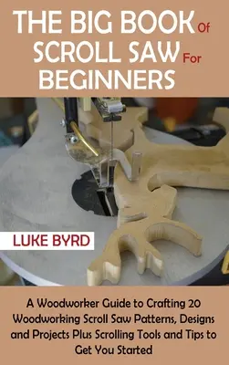 Veľká kniha Scroll Saw pre začiatočníkov: 20 vzorov, návrhov a projektov na prácu s pílkou na drevo plus náradie na pílenie. - The Big Book of Scroll Saw for Beginners: A Woodworker Guide to Crafting 20 Woodworking Scroll Saw Patterns, Designs and Projects Plus Scrolling Tools