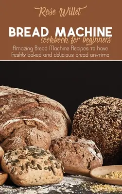 Kuchárska kniha pre začiatočníkov: Úžasné recepty na chlieb z chlebostroja, aby ste mali kedykoľvek čerstvo upečený a chutný chlieb - Bread Machine Cookbook for Beginners: Amazing Bread Machine Recipes to have freshly baked and delicious bread anytime