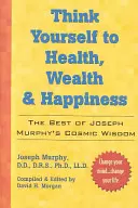 Myslením k zdraviu, bohatstvu a šťastiu: Joseph Murphy: To najlepšie z kozmickej múdrosti Dr. Josepha Murphyho - Think Yourself to Health, Wealth & Happiness: The Best of Dr. Joseph Murphy's Cosmic Wisdom