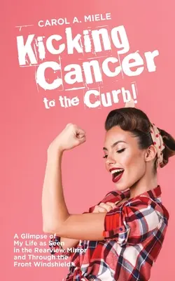 Kicking Cancer to the Curb! Pohľad na môj život v spätnom zrkadle a cez predné sklo! - Kicking Cancer to the Curb!: A Glimpse of My Life as Seen in the Rearview Mirror and Through the Front Windshield!