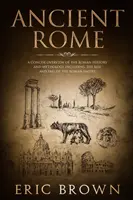 Staroveký Rím: Rímska história a mytológia: Stručný prehľad rímskych dejín a mytológie vrátane vzostupu a pádu Rímskej ríše - Ancient Rome: A Concise Overview of the Roman History and Mythology Including the Rise and Fall of the Roman Empire