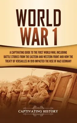 1. svetová vojna: Pútavý sprievodca prvou svetovou vojnou vrátane bojových príbehov z východného a západného frontu a o tom, ako tr - World War 1: A Captivating Guide to the First World War, Including Battle Stories from the Eastern and Western Front and How the Tr