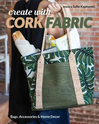 Tvorba s korkovou tkaninou: Šitie 17 projektov na vysokej úrovni: tašky, doplnky a domáce dekorácie - Create with Cork Fabric: Sew 17 Upscale Projects; Bags, Accessories & Home Decor